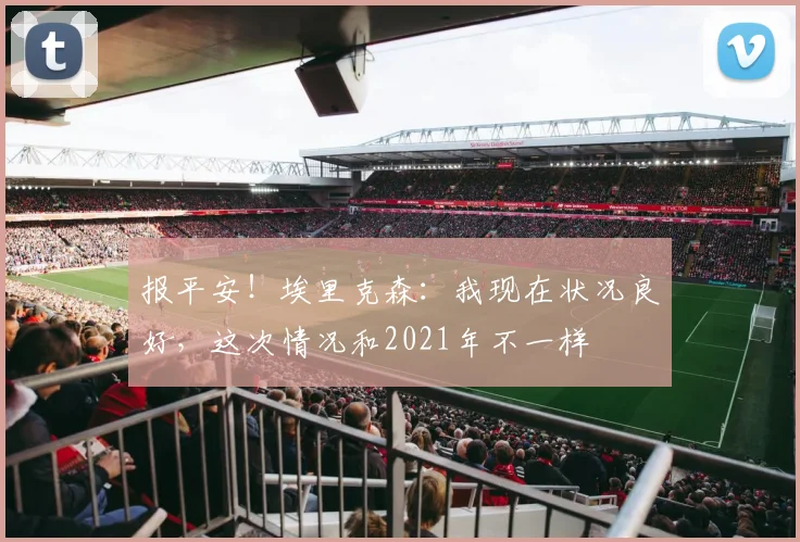 报平安！埃里克森：我现在状况良好，这次情况和2021年不一样