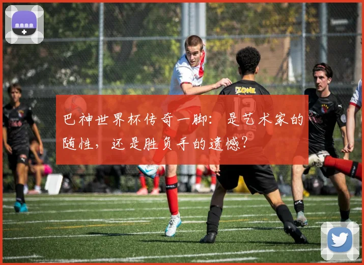 巴神世界杯传奇一脚：是艺术家的随性，还是胜负手的遗憾？