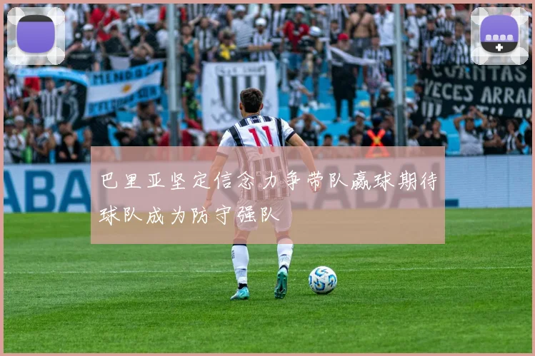 巴里亚坚定信念力争带队赢球期待球队成为防守强队