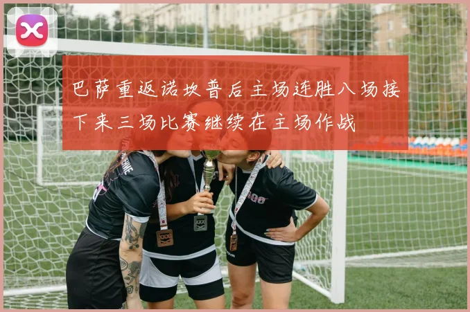 巴萨重返诺坎普后主场连胜八场接下来三场比赛继续在主场作战
