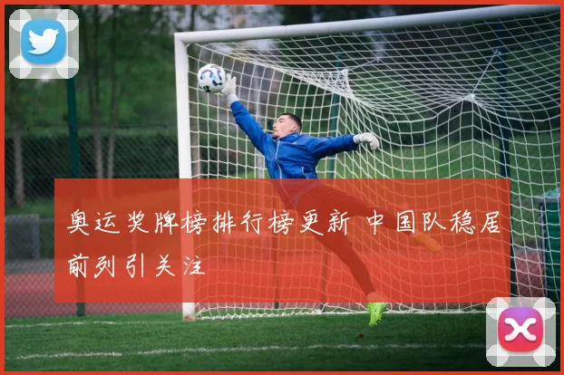 奥运奖牌榜排行榜更新 中国队稳居前列引关注