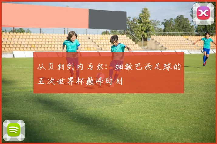 从贝利到内马尔：细数巴西足球的五次世界杯巅峰时刻